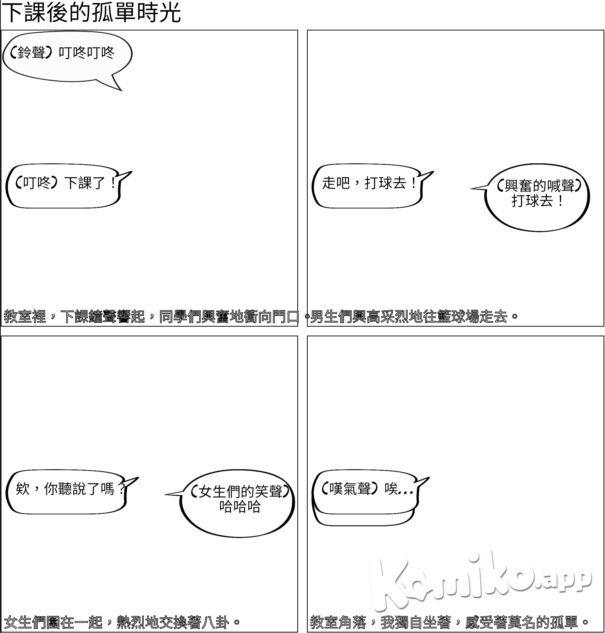 下課打鐘同學紛紛跑出教室 男生去打球 女生去朋友座位聊天 而我孤零零的坐在位置上