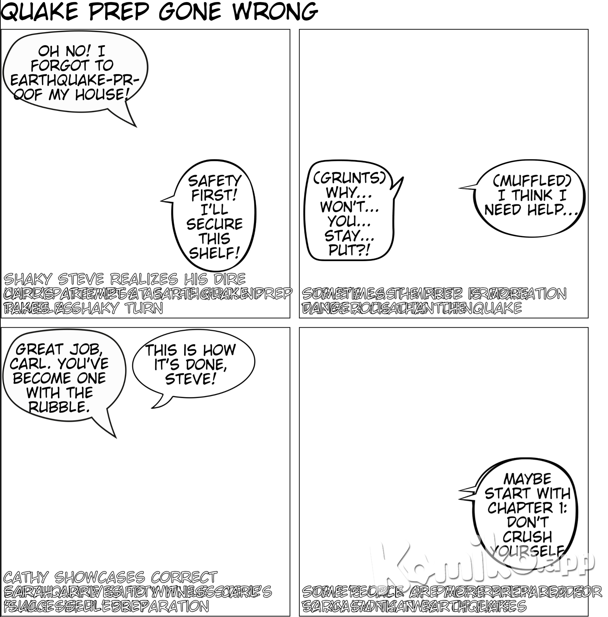 Here's a script for a 12-box comic strip about earthquake hazards and risk reduction based on the PDF content: --- **Box 1:** *Title: "Earthquake Preparedness: Stay Safe!"* (Panel shows a calm, suburban neighborhood.) Narrator: *"Earthquakes can strike at any moment, but knowing the hazards can save lives!"* --- **Box 2:** (A close-up of a person fastening shelves to the wall.) Narrator: *"Fasten heavy objects like shelves securely to avoid accidents during shaking."* --- **Box 3:** (A character is placing breakable items in a low, secure cabinet.) Narrator: *"Store fragile items like glassware in low, closed cabinets with latches."* --- **Box 4:** (Panel shows a person bracing a water heater and repairing cracks in the ceiling.) Narrator: *"Secure water heaters and repair any structural defects to minimize risk."* --- **Box 5:** (Characters sit around a table, pointing to safe spots in the house.) Narrator: *"Identify safe places in your home, like under sturdy furniture or against strong walls."* --- **Box 6:** (A family is practicing ducking under a table, covering their heads.) Narrator: *"Practice drop, cover, and hold drills with your family to prepare for an earthquake."* --- **Box 7:** (Panel shows a person packing emergency supplies: flashlight, water, first aid kit, and radio.) Narrator: *"Always have disaster supplies ready: flashlight, radio, food, water, and a first aid kit."* --- **Box 8:** (Characters are developing an emergency communication plan with a contact person listed.) Narrator: *"Create an emergency communication plan in case family members get separated."* --- **Box 9:** (A person is outside away from buildings, looking up at a clear sky.) Narrator: *"During an earthquake, if you're outdoors, move to an open space away from buildings or trees."* --- **Box 10:** (Scene shows a car stopped far from traffic and power lines.) Narrator: *"If you're driving, stop in a safe spot away from overpasses and power lines."* --- **Box 11:** (Panel shows a house near a mountain with rocks falling in the distance.) Narrator: *"In mountainous areas, watch out for falling rocks or landslides during an earthquake."* --- **Box 12:** (Characters are gathered outside in an open area after the shaking stops, helping each other.) Narrator: *"After the earthquake, move to a safe location, check for injuries, and assist others."*