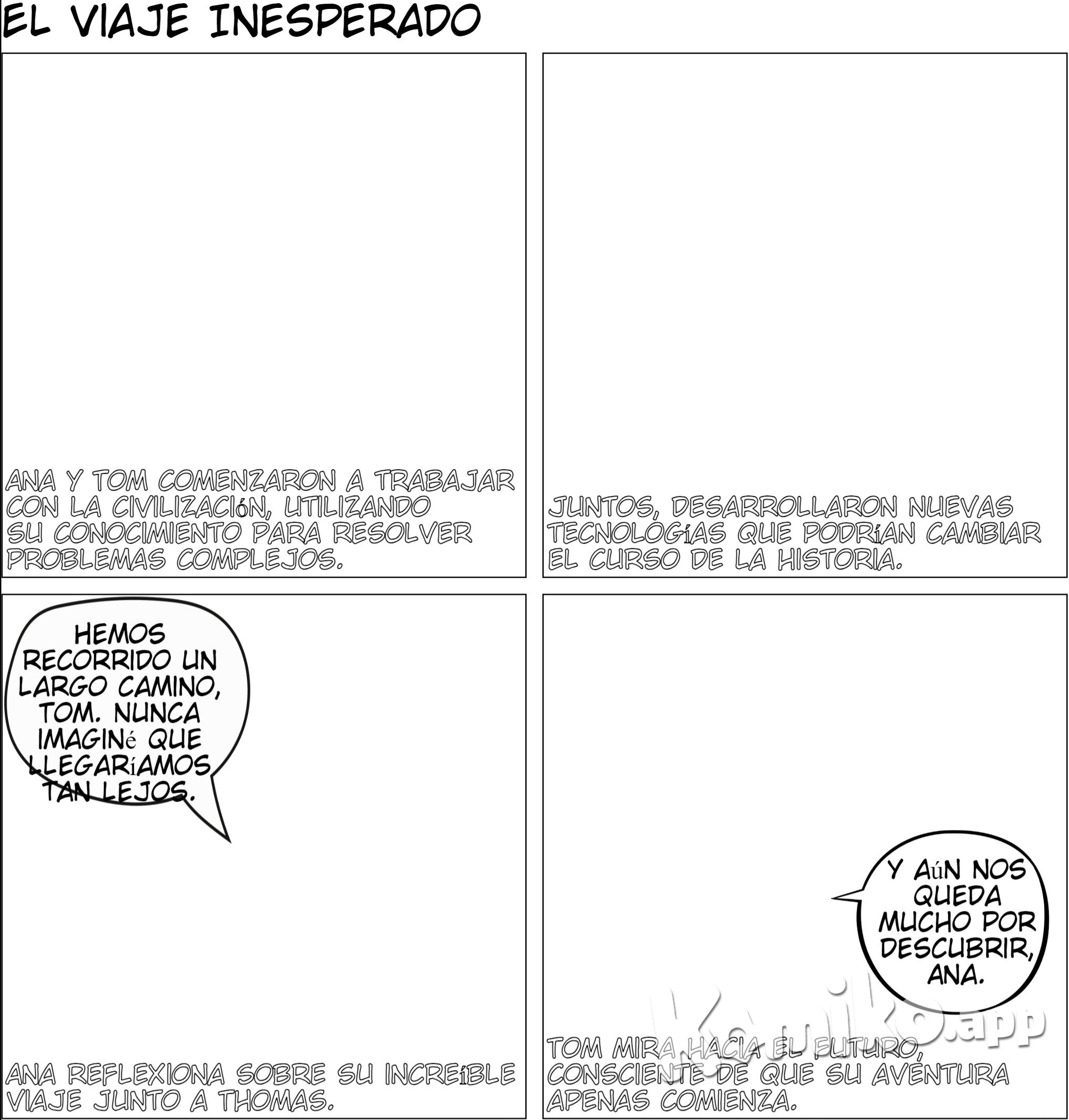 Personajes principales  Thomas: Un joven introvertido, de pelo corto y crespo, de color café no tan oscuro, alto y musculoso, de piel morena, ojos color avellana y facciones delicadas  Ana: Una joven curiosa, de pelo corto y ondulado, de color castaño claro, de estatura media y de contextura delgada, de piel blanca, con ojos claros, y facciones suaves y delicadas Página 12: La Nueva Misión Viñeta 1: (Ana y Tom trabajando con la civilización) •	Texto: “Ana y Tom comenzaron a trabajar con la civilización, utilizando su conocimiento para resolver problemas complejos.” Viñeta 2: (Desarrollan nuevas tecnologías) •	Texto: “Juntos, desarrollaron nuevas tecnologías que podrían cambiar el curso de la historia.” Viñeta 3: (Ana y Tom reflexionan sobre su viaje) •	Diálogo Ana: “Hemos recorrido un largo camino, Tom. Nunca imaginé que llegaríamos tan lejos.” •	Diálogo Tom: “Y aún nos queda mucho por descubrir, Ana.”