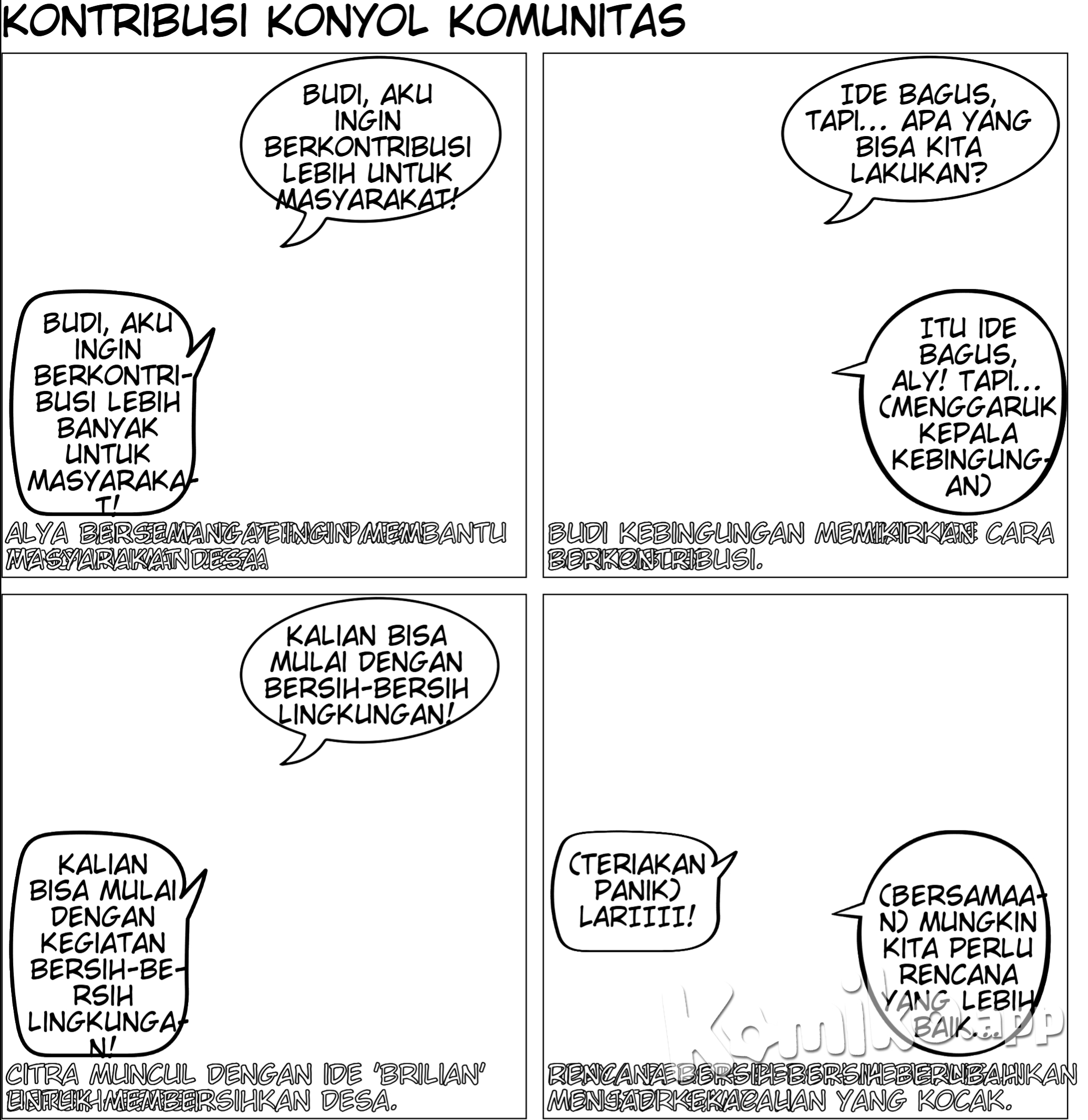 Halaman 1: Pembukaan Panel 1: Gambar: Alya dan Budi berdiri di depan papan pengumuman di pusat komunitas di desa . Alya: “Budi, aku ingin berkontribusi lebih banyak untuk masyarakat!” Panel 2: Gambar: Budi terlihat berpikir sambil menggaruk kepala. Budi: “Itu ide bagus, Aly! Tapi, apa yang bisa kita lakukan?” Panel 3: Gambar: Citra muncul dengan senyuman. Citra: “Kalian bisa mulai dengan kegiatan bersih-bersih lingkungan!” Panel: 4 Gambar: suasana mereka berunding